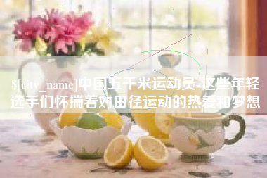 梧州中国五千米运动员-这些年轻选手们怀揣着对田径运动的热爱和梦想