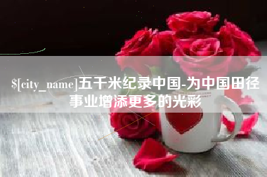 梧州五千米纪录中国-为中国田径事业增添更多的光彩