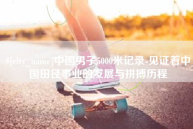 梧州中国男子5000米记录-见证着中国田径事业的发展与拼搏历程