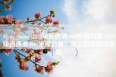 梧州2020短道速滑3000米接力赛-2020短道速滑3000米接力赛：冰上的速度与激情