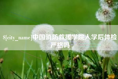 梧州中国消防救援学院入学后体检严格吗
