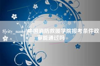 梧州中国消防救援学院报考条件政审能通过吗