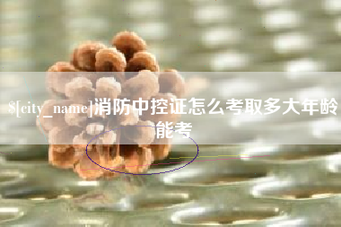 梧州消防中控证怎么考取多大年龄能考